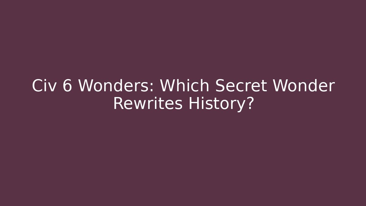 Civ 6 Wonders: Which Secret Wonder Rewrites History?