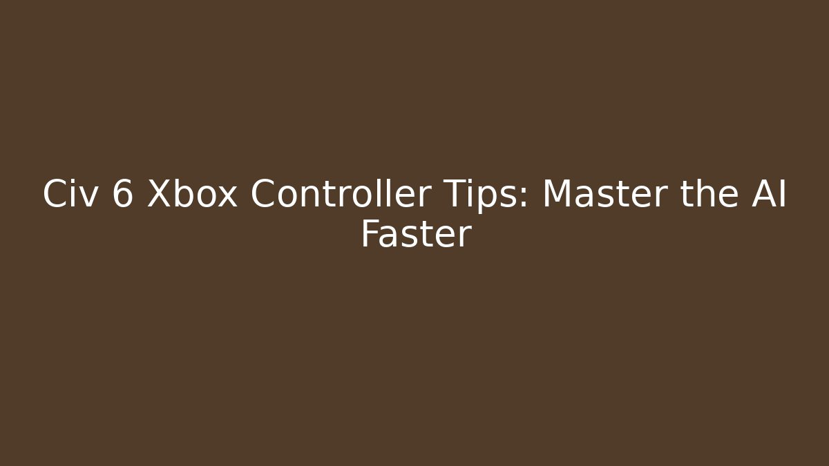 Civ 6 Xbox Controller Tips: Master the AI Faster