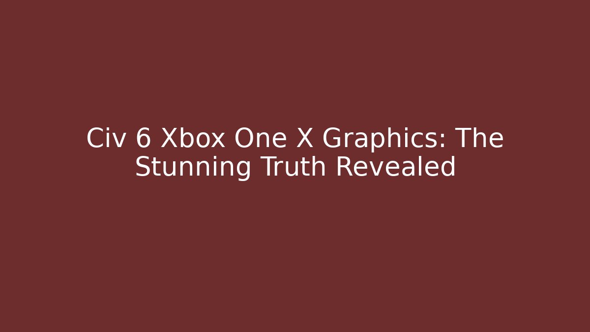Civ 6 Xbox One X Graphics: The Stunning Truth Revealed