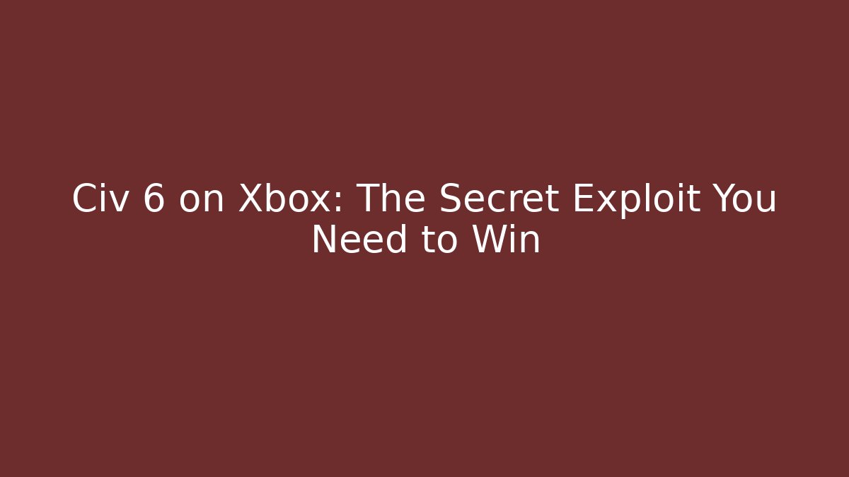 Civ 6 on Xbox: The Secret Exploit You Need to Win