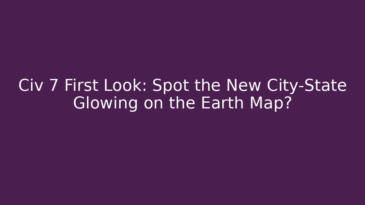 Civ 7 First Look: Spot the New City-State Glowing on the Earth Map?