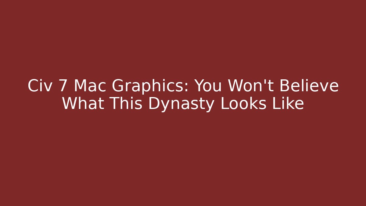 Civ 7 Mac Graphics: You Won't Believe What This Dynasty Looks Like