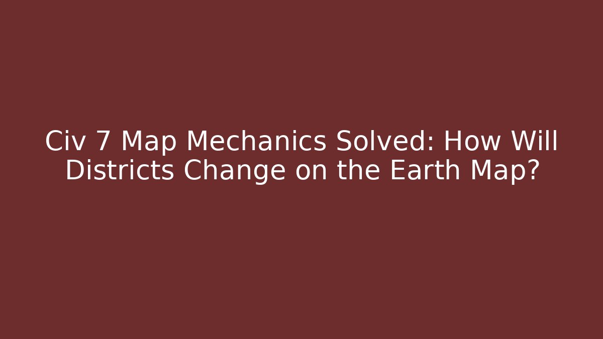 Civ 7 Map Mechanics Solved: How Will Districts Change on the Earth Map?