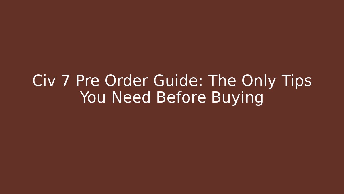 Civ 7 Pre Order Guide: The Only Tips You Need Before Buying