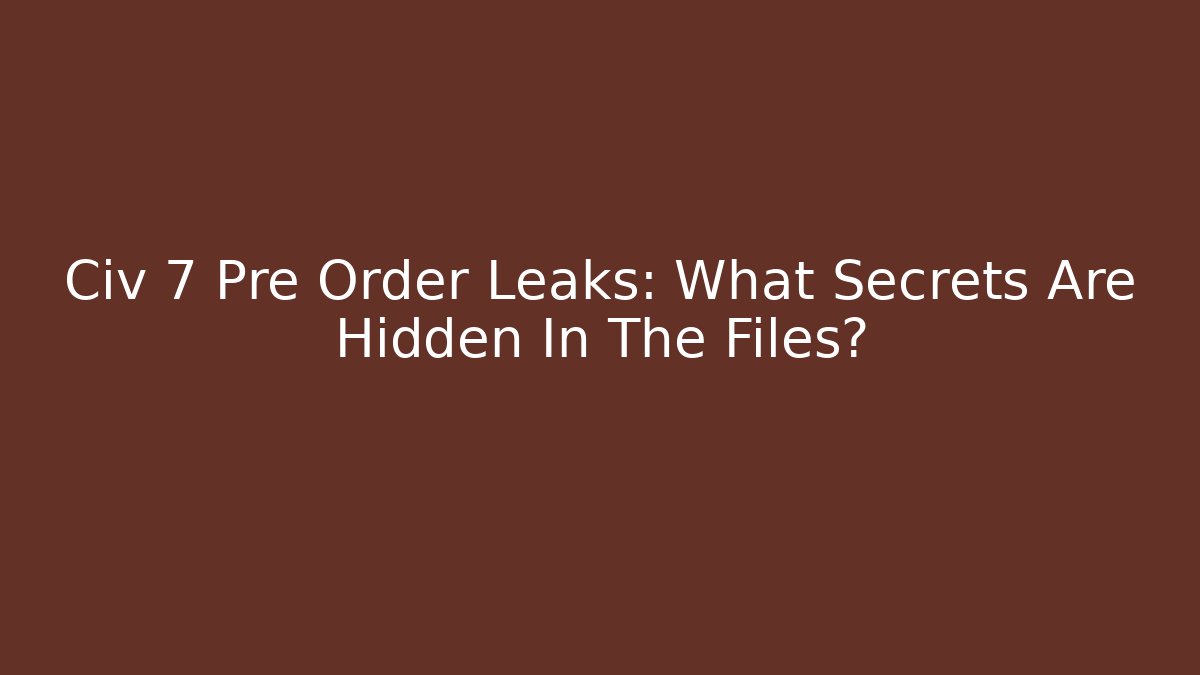 Civ 7 Pre Order Leaks: What Secrets Are Hidden In The Files?