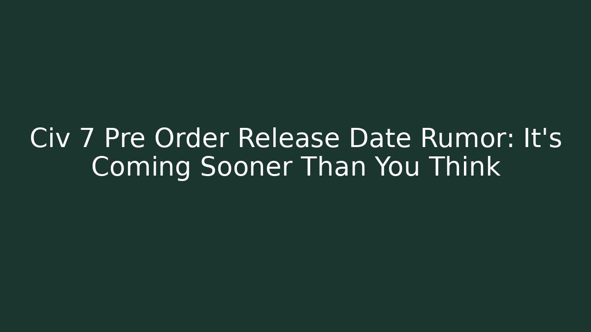 Civ 7 Pre Order Release Date Rumor: It’s Coming Sooner Than You Think