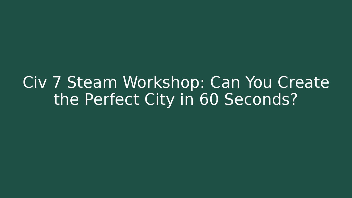Civ 7 Steam Workshop: Can You Create the Perfect City in 60 Seconds?