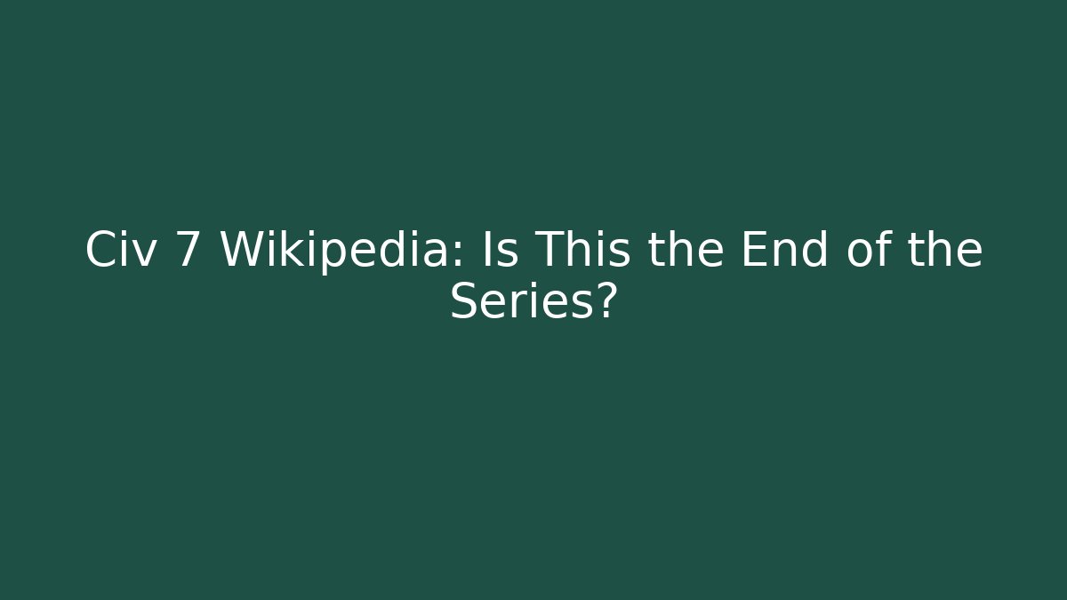 Civ 7 Wikipedia: Is This the End of the Series?