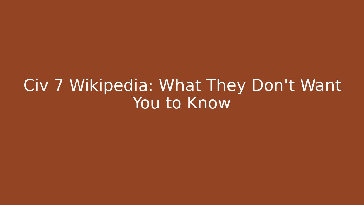 Civ 7 Wikipedia: What They Don't Want You to Know