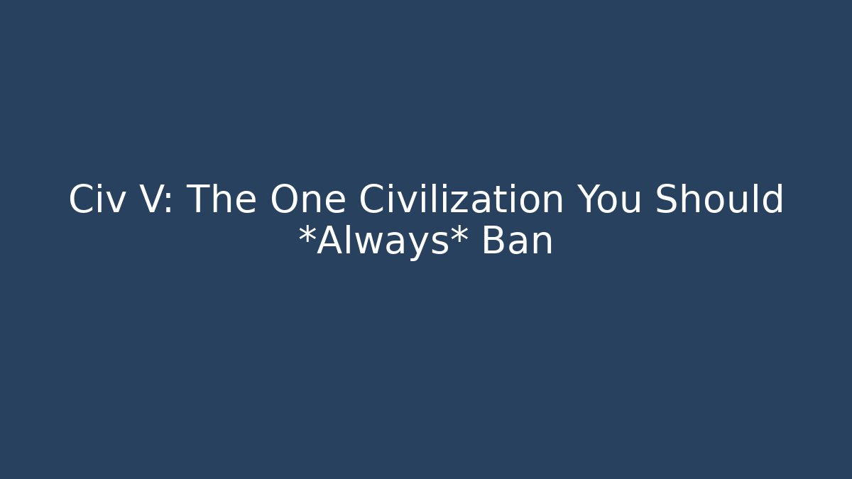 Civ V: The One Civilization You Should *Always* Ban