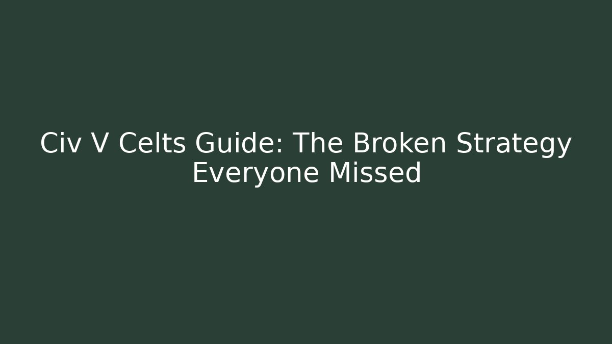 Civ V Celts Guide: The Broken Strategy Everyone Missed