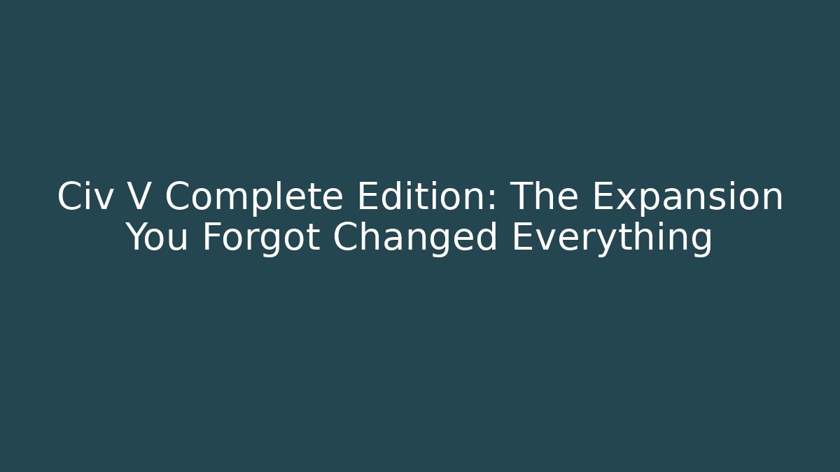 Civ V Complete Edition: The Expansion You Forgot Changed Everything