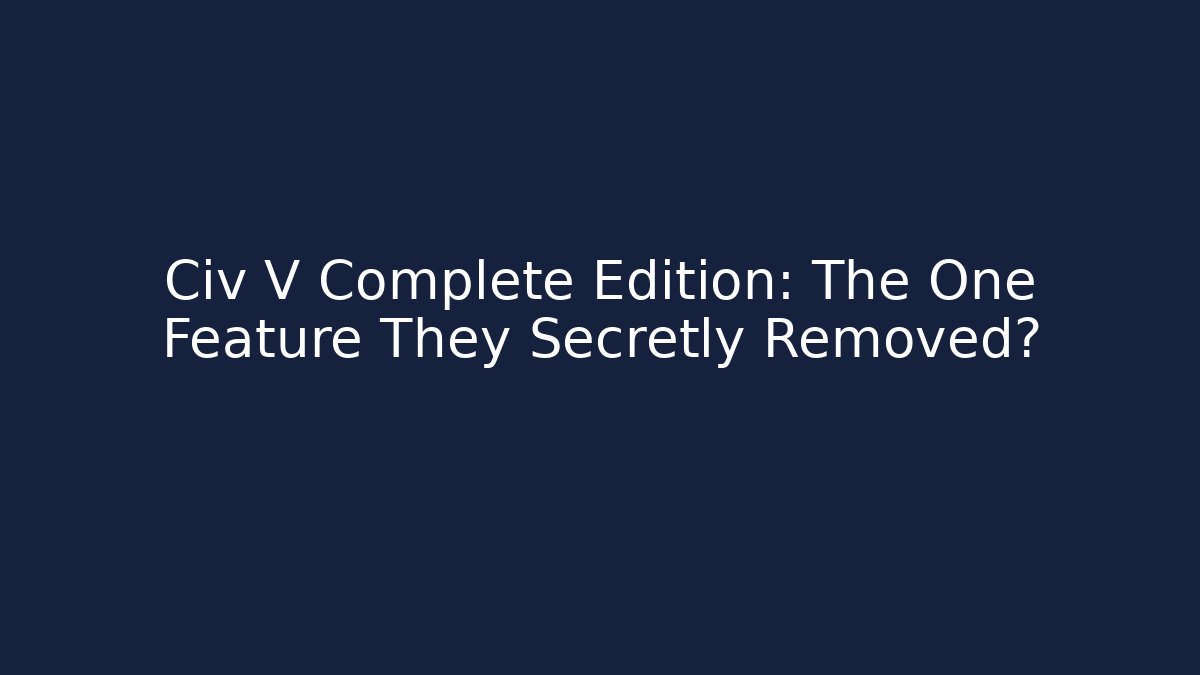 Civ V Complete Edition: The One Feature They Secretly Removed?
