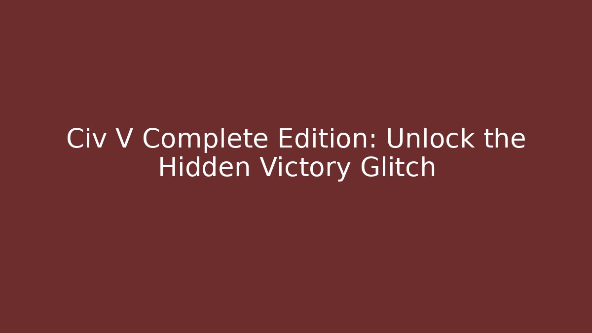 Civ V Complete Edition: Unlock the Hidden Victory Glitch