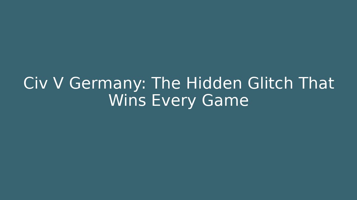 Civ V Germany: The Hidden Glitch That Wins Every Game