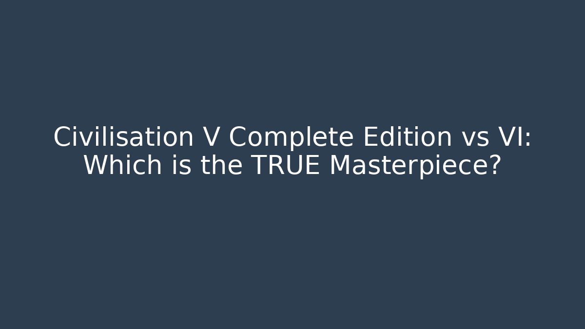 Civilisation V Complete Edition vs VI: Which is the TRUE Masterpiece?