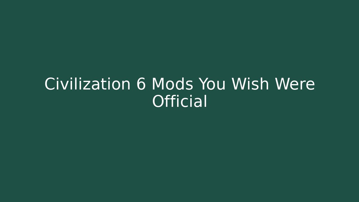 Civilization 6 Mods You Wish Were Official