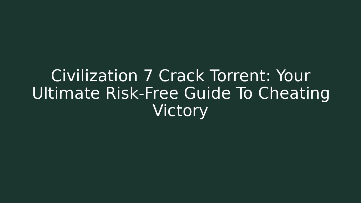 Civilization 7 Crack Torrent: Your Ultimate Risk-Free Guide To Cheating Victory