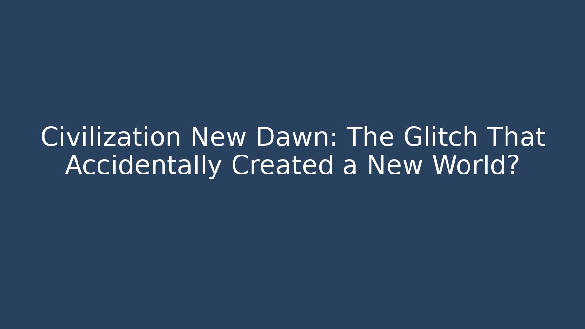 Civilization New Dawn: The Glitch That Accidentally Created a New World?