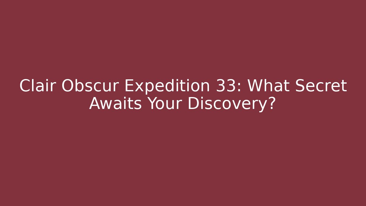 Clair Obscur Expedition 33: What Secret Awaits Your Discovery?