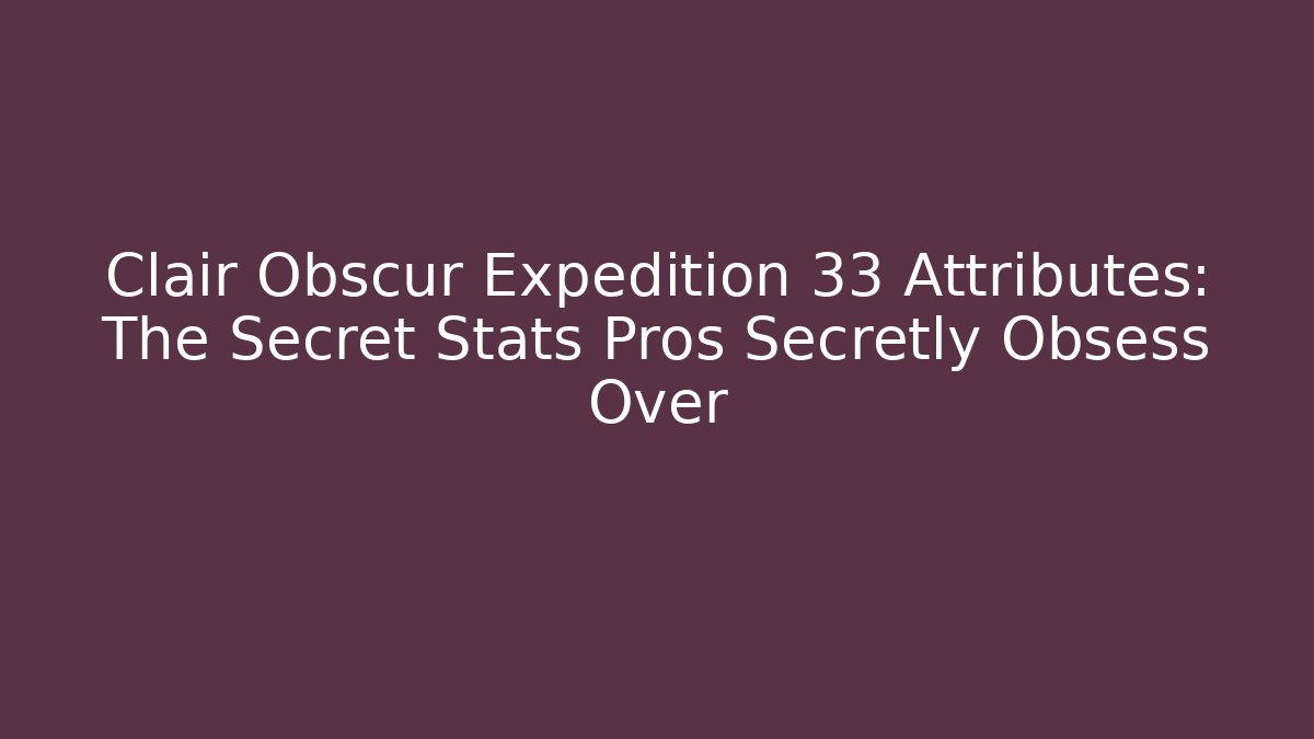Clair Obscur Expedition 33 Attributes: The Secret Stats Pros Secretly Obsess Over