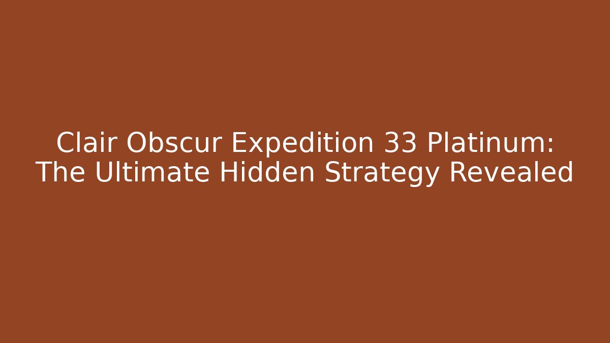 Clair Obscur Expedition 33 Platinum: The Ultimate Hidden Strategy Revealed