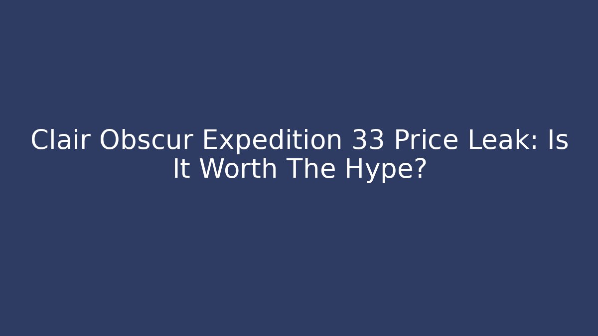 Clair Obscur Expedition 33 Price Leak: Is It Worth The Hype?