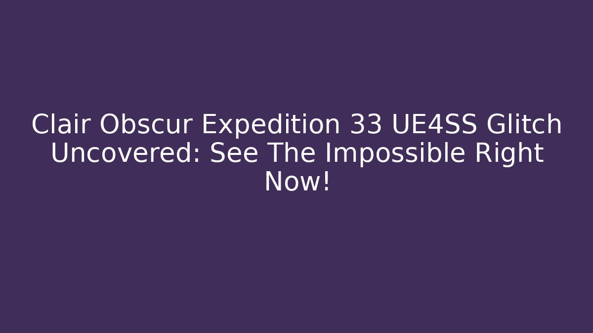 Clair Obscur Expedition 33 UE4SS Glitch Uncovered: See The Impossible Right Now!