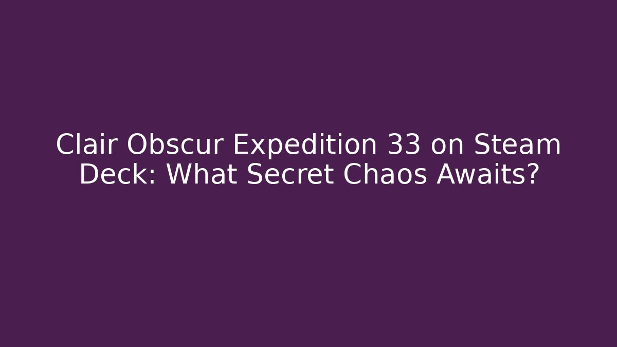 Clair Obscur Expedition 33 on Steam Deck: What Secret Chaos Awaits?