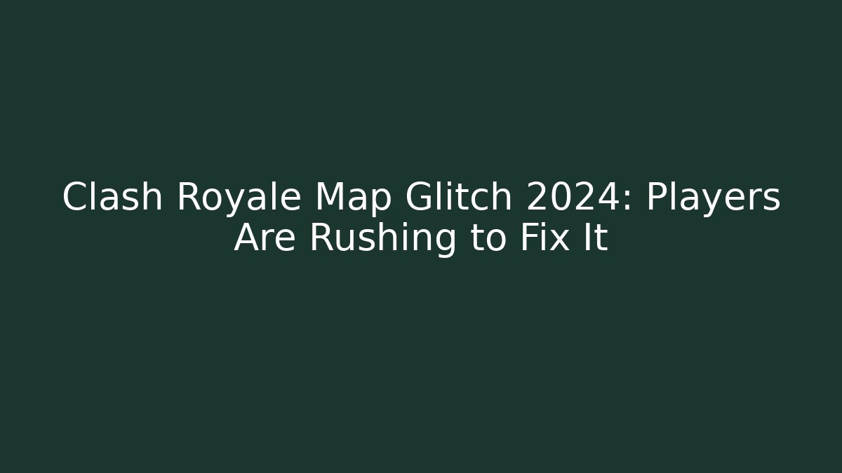 Clash Royale Map Glitch 2024: Players Are Rushing to Fix It