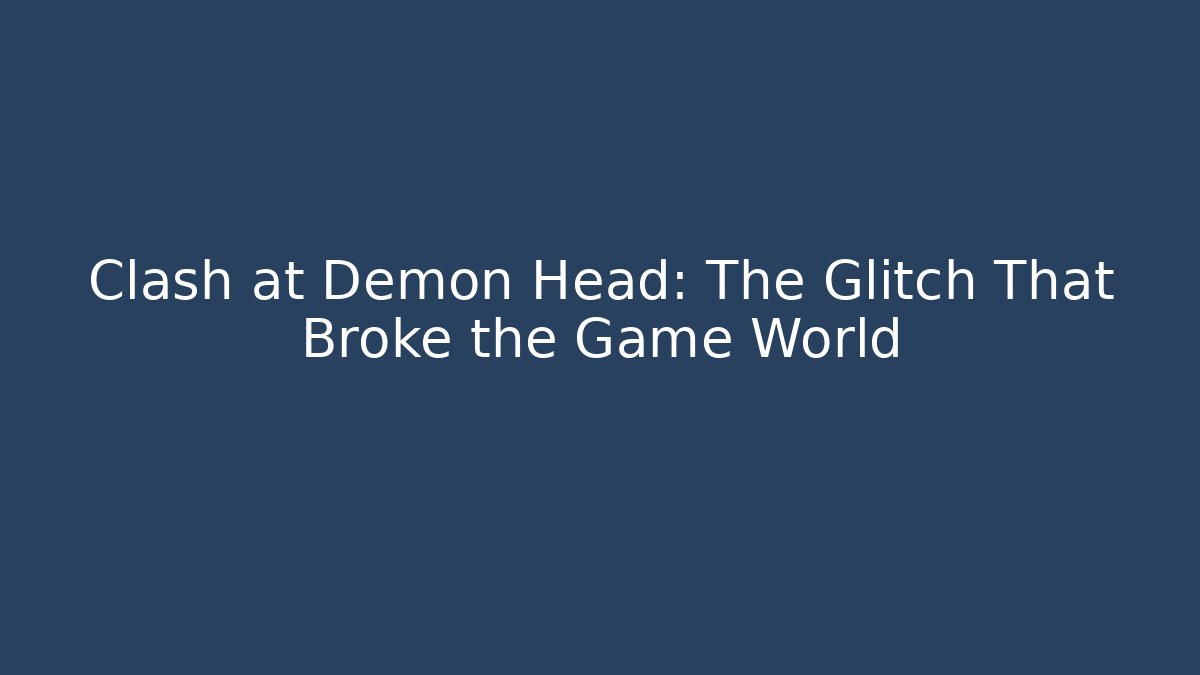 Clash at Demon Head: The Glitch That Broke the Game World