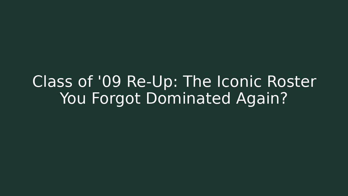 Class of '09 Re-Up: The Iconic Roster You Forgot Dominated Again?