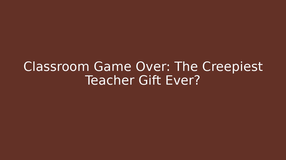 Classroom Game Over: The Creepiest Teacher Gift Ever?