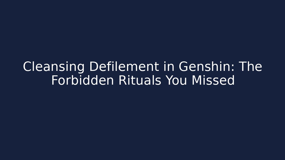 Cleansing Defilement in Genshin: The Forbidden Rituals You Missed