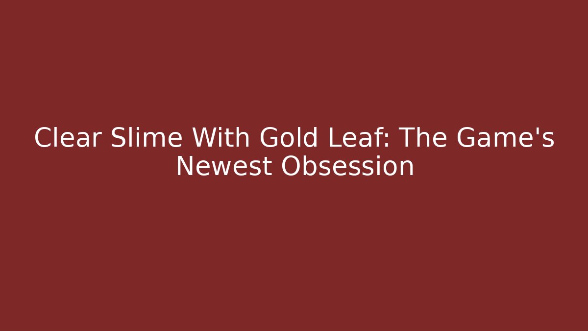 Clear Slime With Gold Leaf: The Game's Newest Obsession - Vintage E-Juice