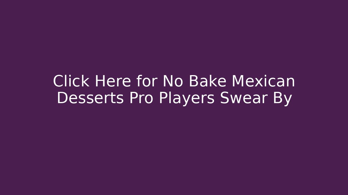 Click Here for No Bake Mexican Desserts Pro Players Swear By