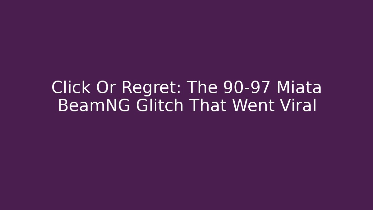 Click Or Regret: The 90-97 Miata BeamNG Glitch That Went Viral