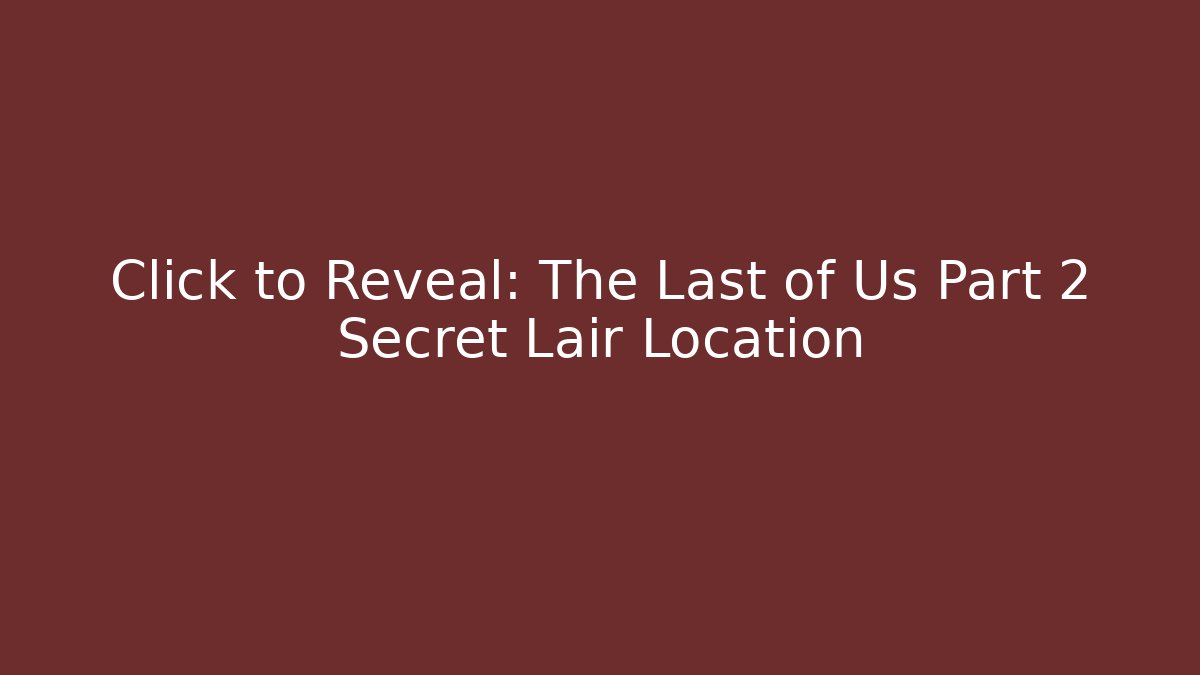 Click to Reveal: The Last of Us Part 2 Secret Lair Location