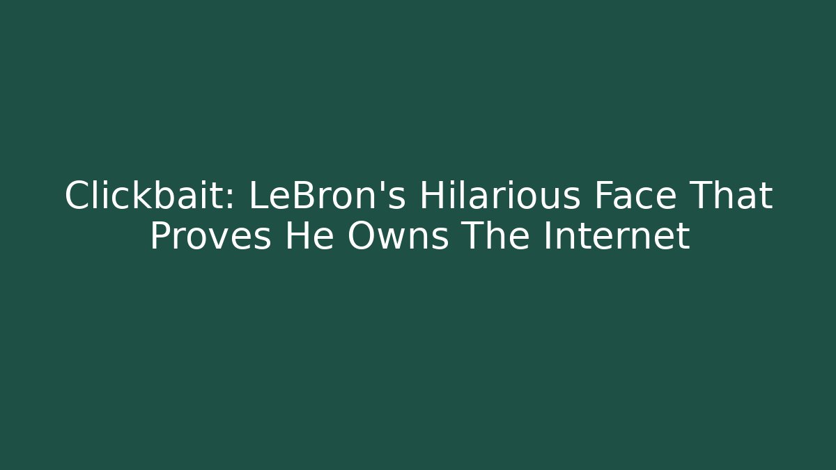 Clickbait: LeBron's Hilarious Face That Proves He Owns The Internet
