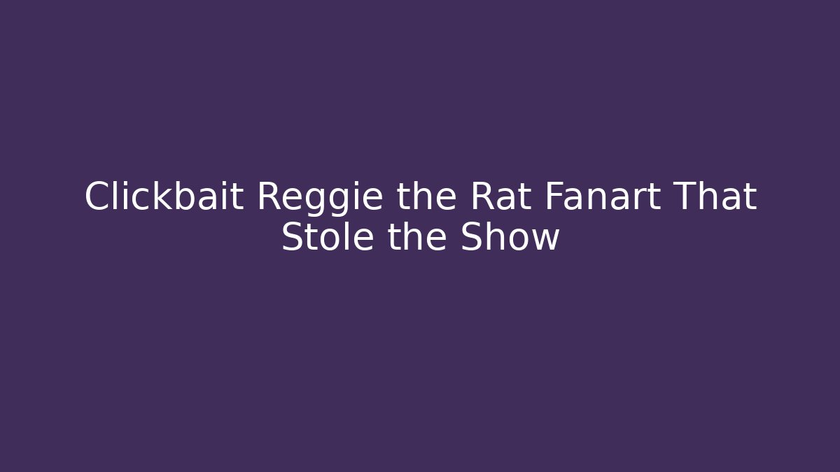 Clickbait Reggie the Rat Fanart That Stole the Show
