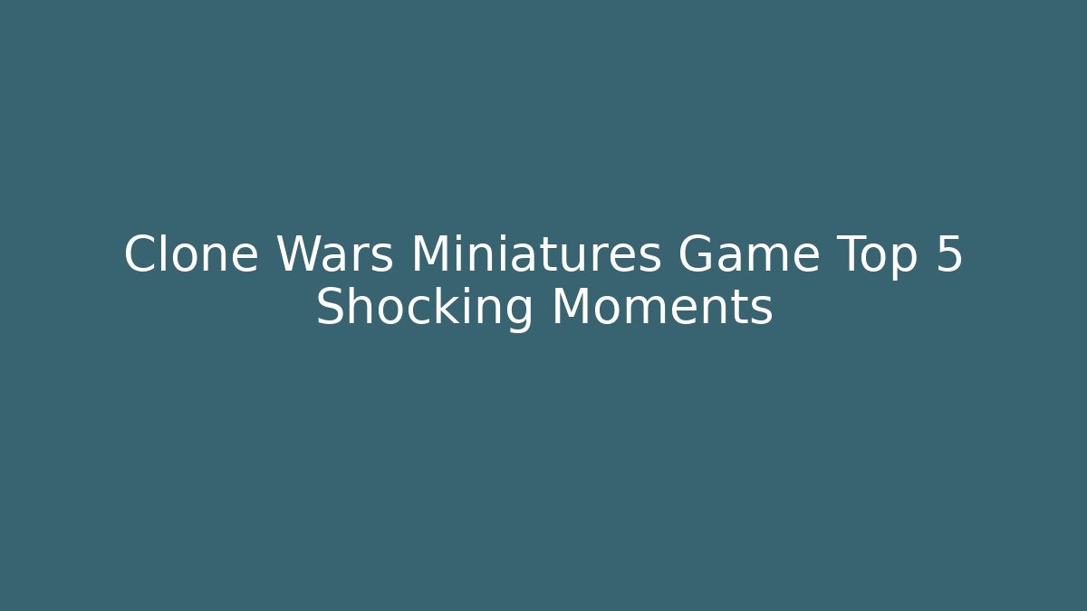 Clone Wars Miniatures Game Top 5 Shocking Moments