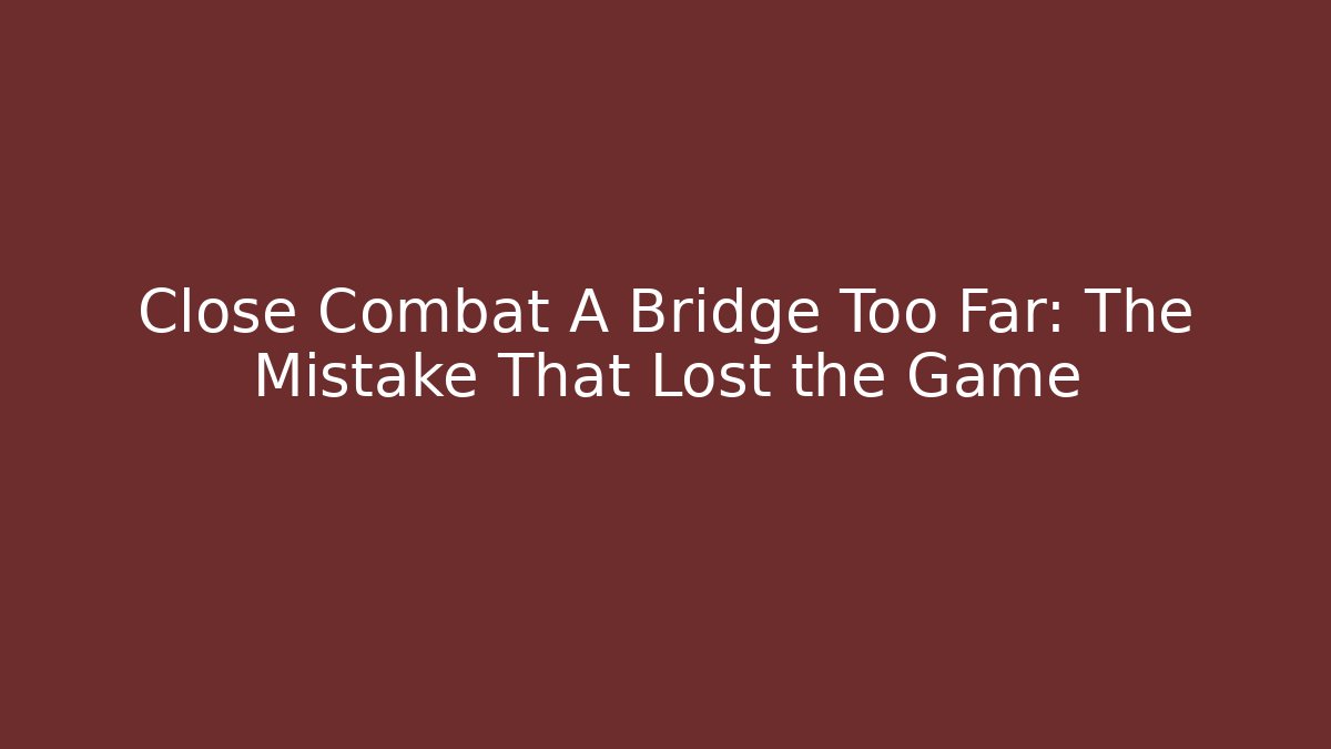 Close Combat A Bridge Too Far: The Mistake That Lost the Game