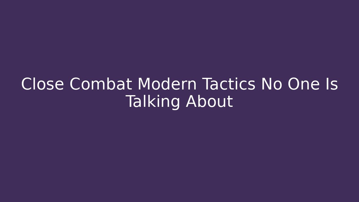 Close Combat Modern Tactics No One Is Talking About