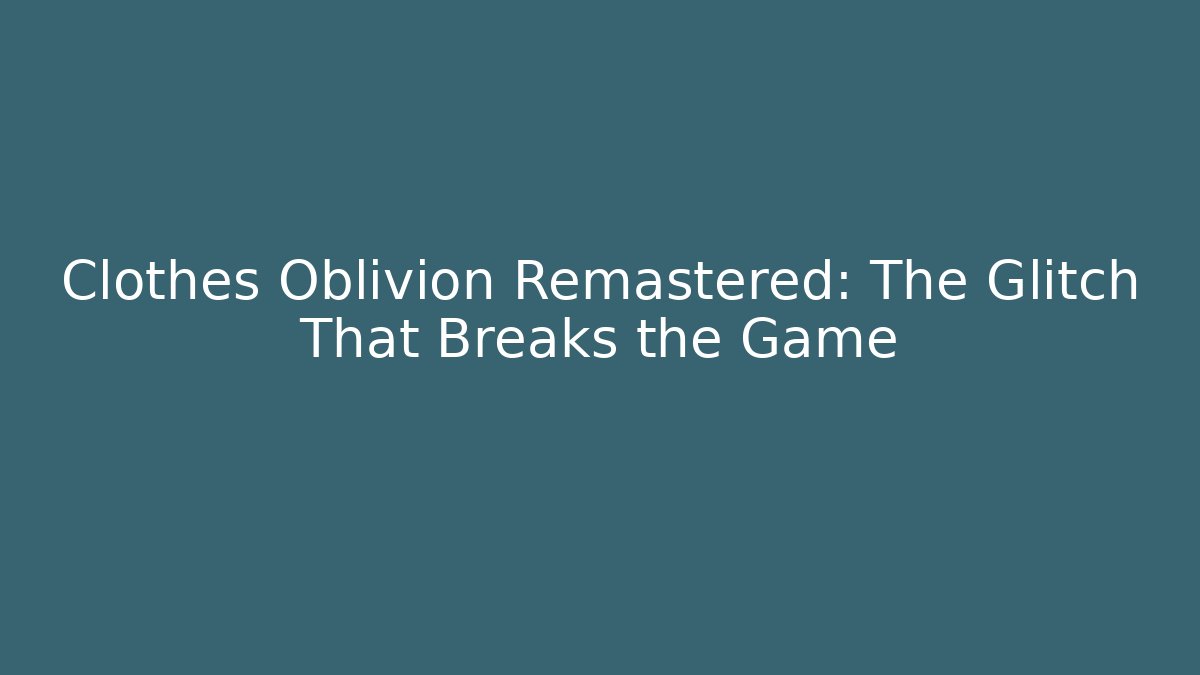 Clothes Oblivion Remastered: The Glitch That Breaks the Game