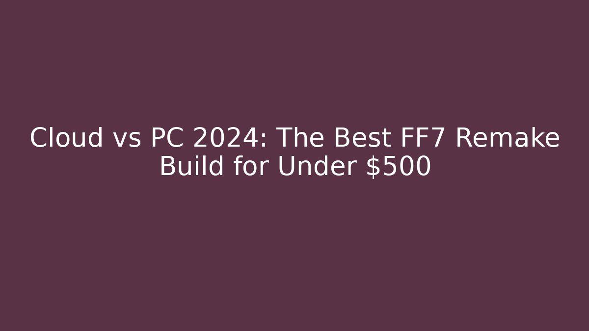 Cloud vs PC 2024: The Best FF7 Remake Build for Under $500