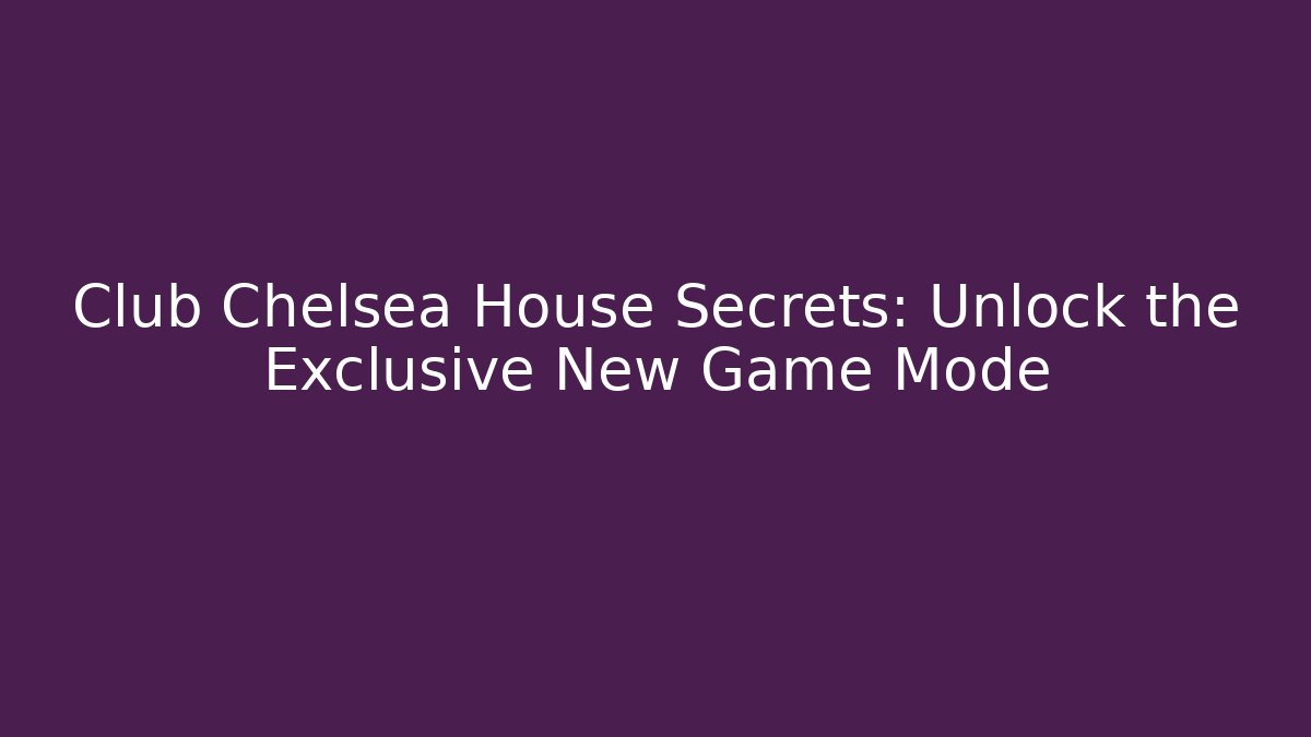 Club Chelsea House Secrets: Unlock the Exclusive New Game Mode