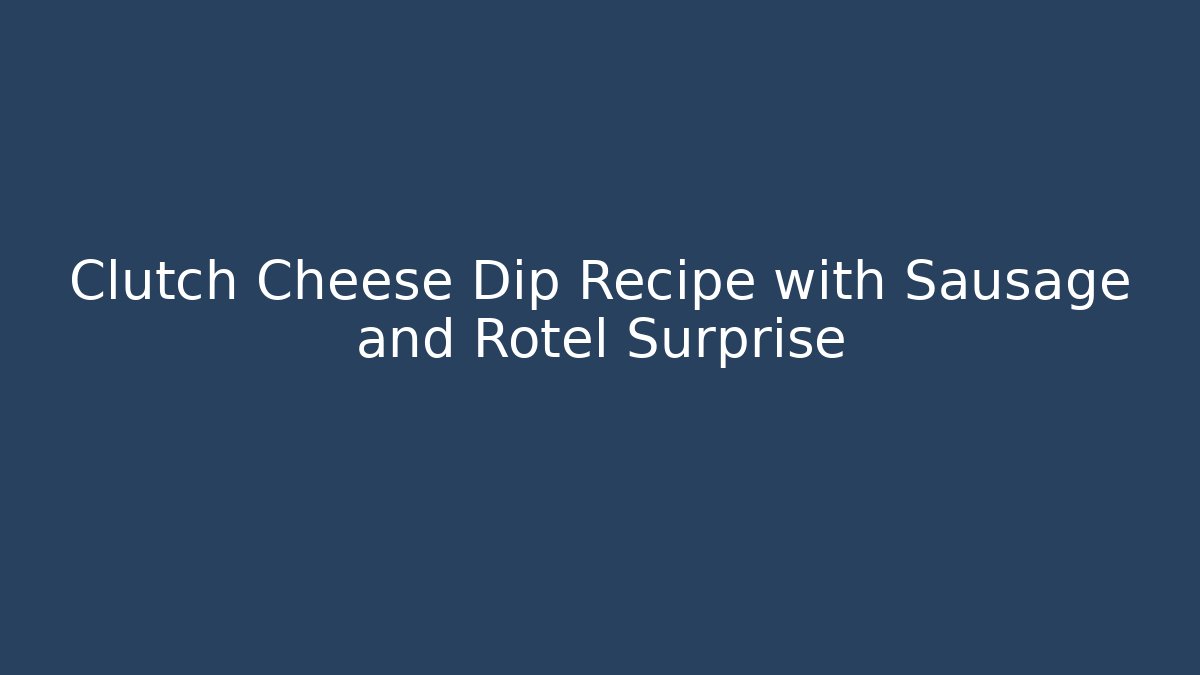 Clutch Cheese Dip Recipe with Sausage and Rotel Surprise