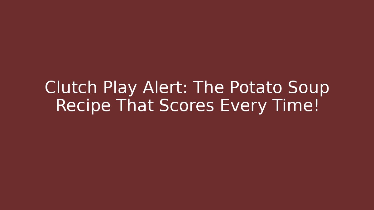 Clutch Play Alert: The Potato Soup Recipe That Scores Every Time!