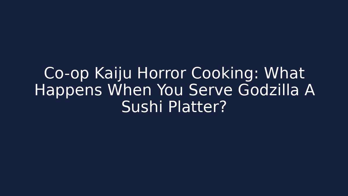 Co-op Kaiju Horror Cooking: What Happens When You Serve Godzilla A Sushi Platter?