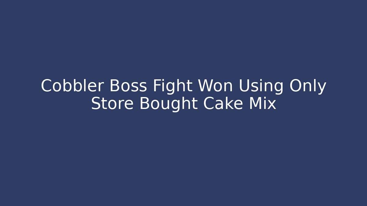 Cobbler Boss Fight Won Using Only Store Bought Cake Mix